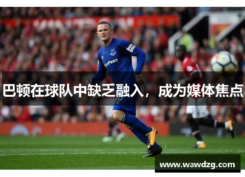 巴顿在球队中缺乏融入，成为媒体焦点