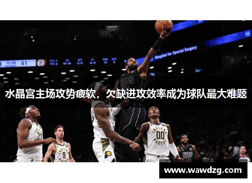 水晶宫主场攻势疲软，欠缺进攻效率成为球队最大难题